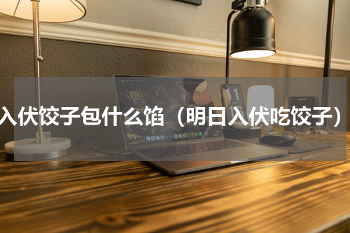 入伏饺子包什么馅（明日入伏吃饺子）
