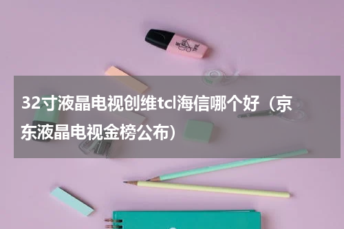 32寸液晶电视创维tcl海信哪个好（京东液晶电视金榜公布）