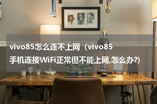 vivo85怎么连不上网（vivo85手机连接WiFi正常但不能上网,怎么办?）