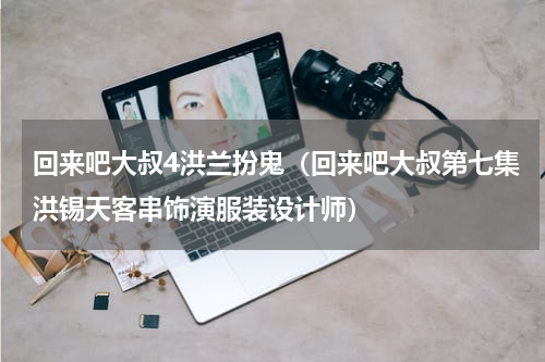 回来吧大叔4洪兰扮鬼（回来吧大叔第七集洪锡天客串饰演服装设计师）
