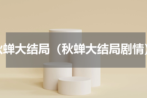 秋蝉大结局（秋蝉大结局剧情）