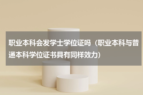 职业本科会发学士学位证吗（职业本科与普通本科学位证书具有同样效力）