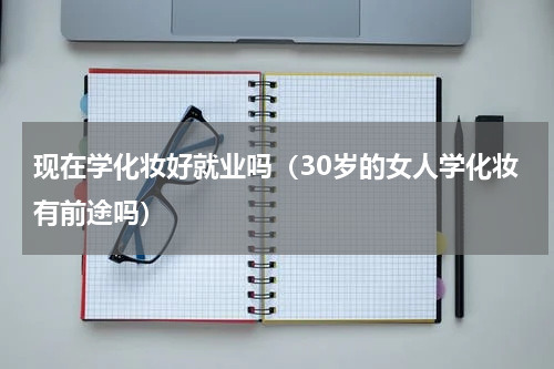 现在学化妆好就业吗（30岁的女人学化妆有前途吗）