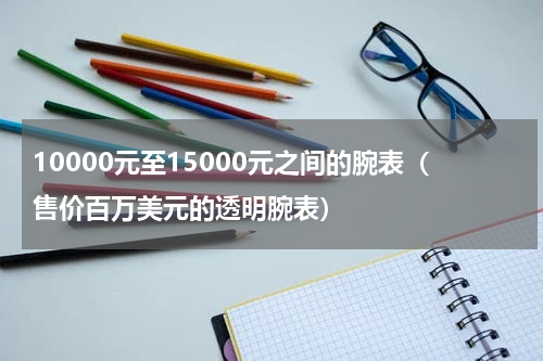 10000元至15000元之间的腕表（售价百万美元的透明腕表）