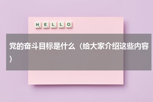 党的奋斗目标是什么（给大家介绍这些内容）