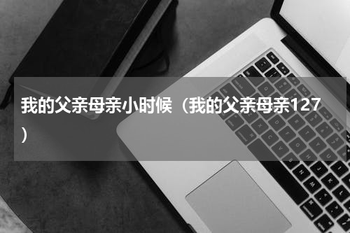 我的父亲母亲小时候（我的父亲母亲127）
