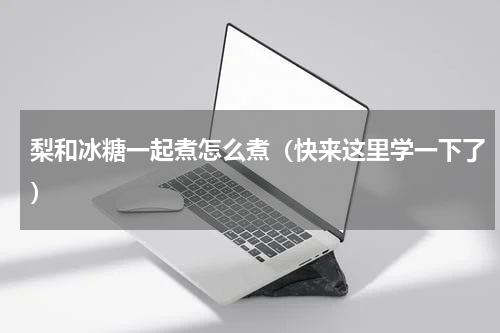 梨和冰糖一起煮怎么煮（快来这里学一下了）