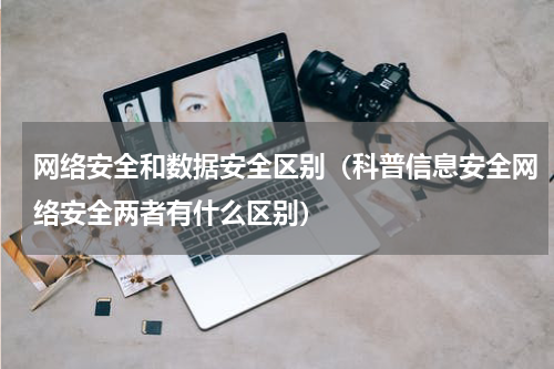 网络安全和数据安全区别（科普信息安全网络安全两者有什么区别）