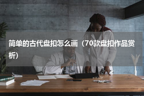 简单的古代盘扣怎么画（70款盘扣作品赏析）