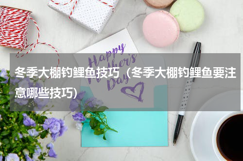 冬季大棚钓鲤鱼技巧（冬季大棚钓鲤鱼要注意哪些技巧）