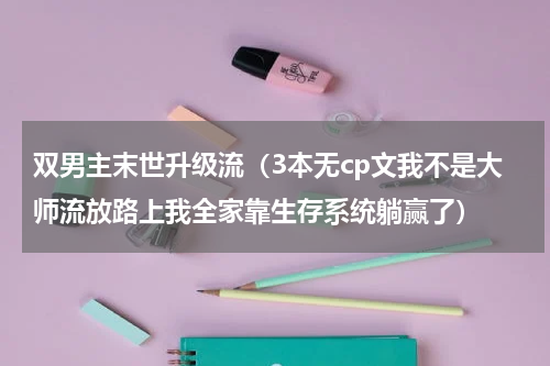 双男主末世升级流（3本无cp文我不是大师流放路上我全家靠生存系统躺赢了）