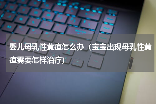 婴儿母乳性黄疸怎么办（宝宝出现母乳性黄疸需要怎样治疗）