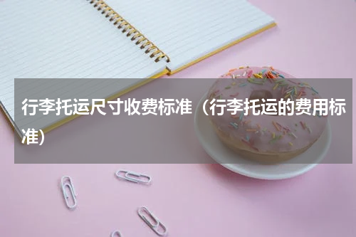 行李托运尺寸收费标准（行李托运的费用标准）