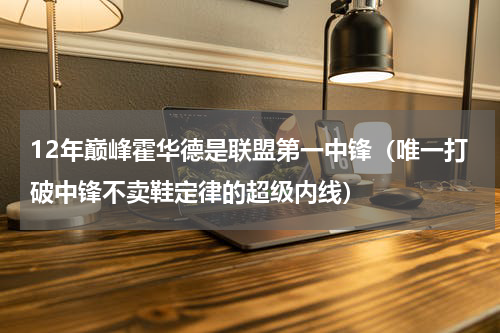 12年巅峰霍华德是联盟第一中锋（唯一打破中锋不卖鞋定律的超级内线）