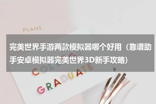 完美世界手游两款模拟器哪个好用（靠谱助手安卓模拟器完美世界3D新手攻略）
