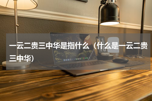 一云二贵三中华是指什么（什么是一云二贵三中华）