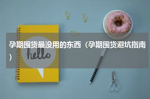 孕期囤货最没用的东西（孕期囤货避坑指南）