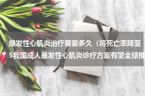 爆发性心肌炎治疗需要多久（将死亡率降至5我国成人暴发性心肌炎诊疗方案有望全球推广）