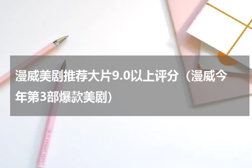 漫威美剧推荐大片9.0以上评分（漫威今年第3部爆款美剧）