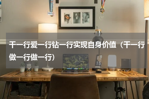 干一行爱一行钻一行实现自身价值（干一行做一行做一行）