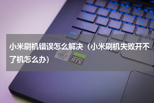 小米刷机错误怎么解决（小米刷机失败开不了机怎么办）
