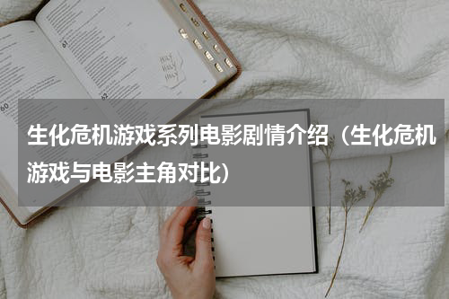 生化危机游戏系列电影剧情介绍（生化危机游戏与电影主角对比）