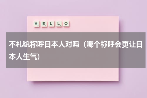 不礼貌称呼日本人对吗（哪个称呼会更让日本人生气）