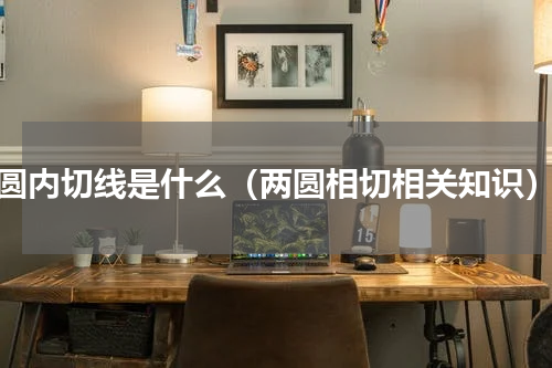 圆内切线是什么（两圆相切相关知识）