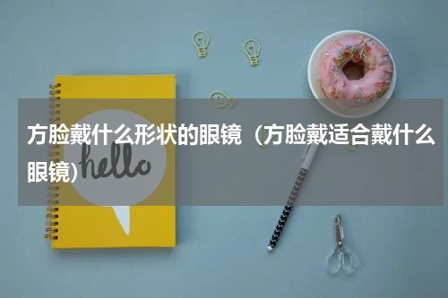 方脸戴什么形状的眼镜（方脸戴适合戴什么眼镜）
