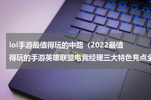lol手游最值得玩的中路（2022最值得玩的手游英雄联盟电竞经理三大特色亮点全面分析）