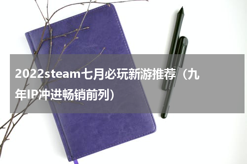 2022steam七月必玩新游推荐（九年IP冲进畅销前列）