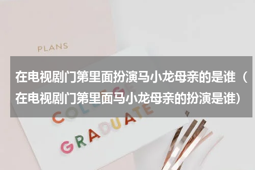 在电视剧门第里面扮演马小龙母亲的是谁（在电视剧门第里面马小龙母亲的扮演是谁）