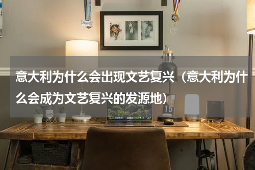 意大利为什么会出现文艺复兴（意大利为什么会成为文艺复兴的发源地）