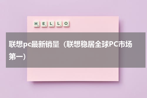 联想pc最新销量（联想稳居全球PC市场第一）