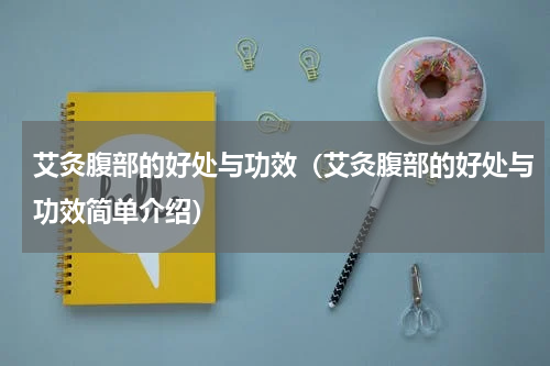 艾灸腹部的好处与功效（艾灸腹部的好处与功效简单介绍）