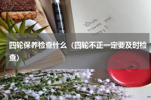 四轮保养检查什么（四轮不正一定要及时检查）