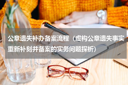 公章遗失补办备案流程（虚构公章遗失事实重新补刻并备案的实务问题探析）