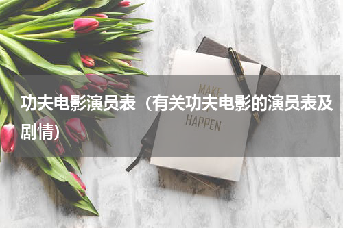 功夫电影演员表（有关功夫电影的演员表及剧情）