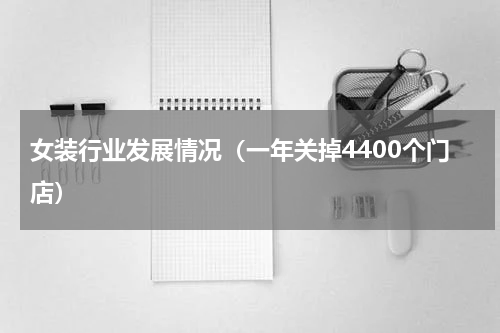 女装行业发展情况（一年关掉4400个门店）