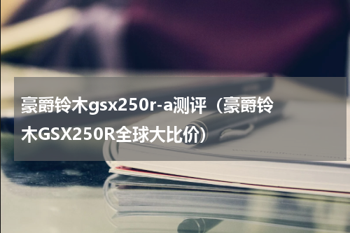 豪爵铃木gsx250r-a测评（豪爵铃木GSX250R全球大比价）