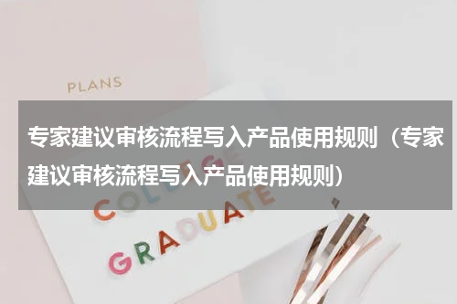专家建议审核流程写入产品使用规则（专家建议审核流程写入产品使用规则）