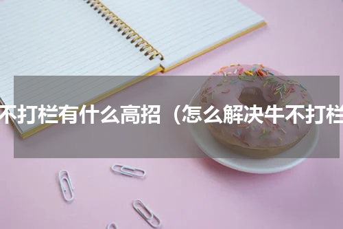 牛不打栏有什么高招（怎么解决牛不打栏）