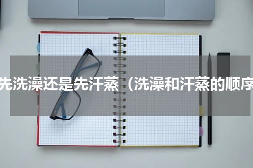 是先洗澡还是先汗蒸（洗澡和汗蒸的顺序）