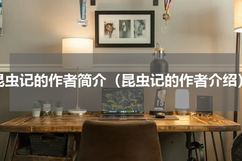 昆虫记的作者简介（昆虫记的作者介绍）