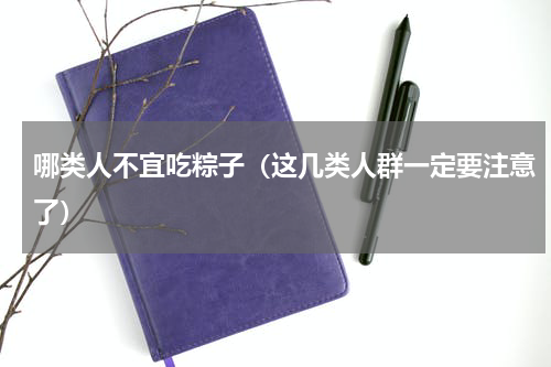 哪类人不宜吃粽子（这几类人群一定要注意了）