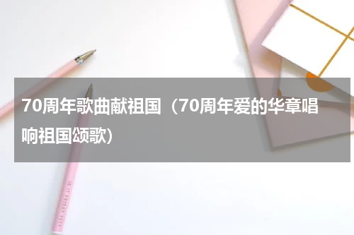 70周年歌曲献祖国（70周年爱的华章唱响祖国颂歌）