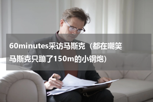 60minutes采访马斯克（都在嘲笑马斯克只蹦了150m的小钢炮）