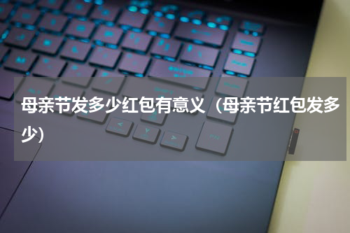 母亲节发多少红包有意义（母亲节红包发多少）
