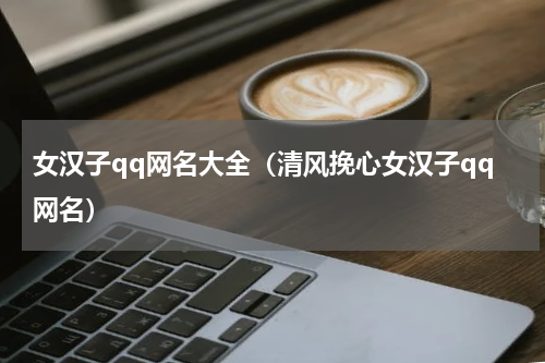 女汉子qq网名大全（清风挽心女汉子qq网名）