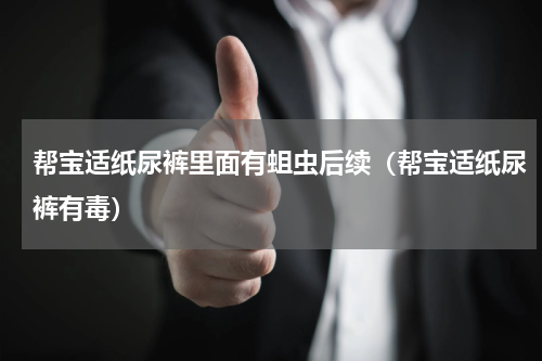 帮宝适纸尿裤里面有蛆虫后续（帮宝适纸尿裤有毒）